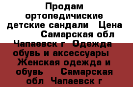 Продам ортопедичиские детские сандали › Цена ­ 1 000 - Самарская обл., Чапаевск г. Одежда, обувь и аксессуары » Женская одежда и обувь   . Самарская обл.,Чапаевск г.